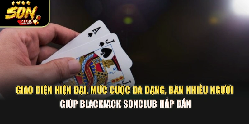 Giao diện hiện đại, mức cược đa dạng, bàn nhiều người giúp Blackjack Sonclub hấp dẫn